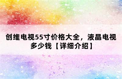 创维电视55寸价格大全，液晶电视多少钱【详细介绍】