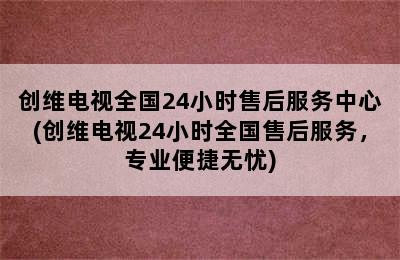 创维电视全国24小时售后服务中心(创维电视24小时全国售后服务，专业便捷无忧)