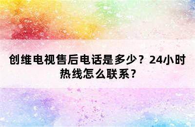 创维电视售后电话是多少？24小时热线怎么联系？