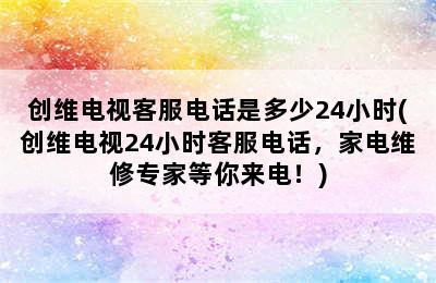 创维电视客服电话是多少24小时(创维电视24小时客服电话，家电维修专家等你来电！)