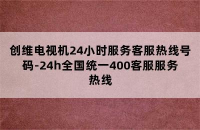 创维电视机24小时服务客服热线号码-24h全国统一400客服服务热线