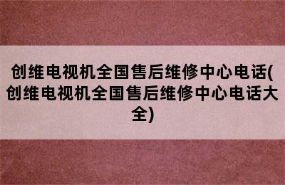 创维电视机全国售后维修中心电话(创维电视机全国售后维修中心电话大全)