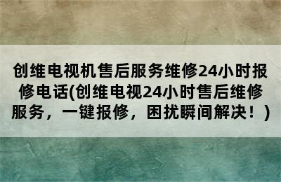 创维电视机售后服务维修24小时报修电话(创维电视24小时售后维修服务，一键报修，困扰瞬间解决！)