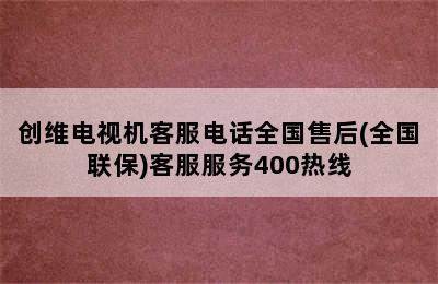 创维电视机客服电话全国售后(全国联保)客服服务400热线