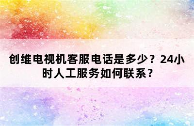 创维电视机客服电话是多少？24小时人工服务如何联系？