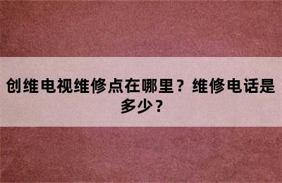 创维电视维修点在哪里？维修电话是多少？