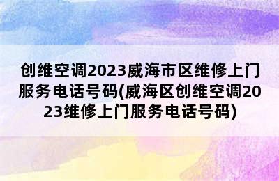 创维空调2023威海市区维修上门服务电话号码(威海区创维空调2023维修上门服务电话号码)