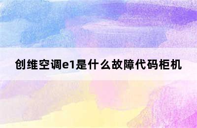 创维空调e1是什么故障代码柜机