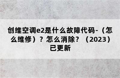 创维空调e2是什么故障代码-（怎么维修）？怎么消除？（2023）已更新