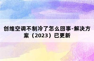 创维空调不制冷了怎么回事-解决方案（2023）已更新