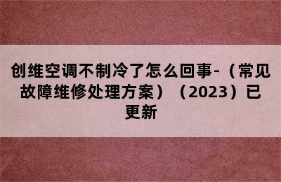 创维空调不制冷了怎么回事-（常见故障维修处理方案）（2023）已更新