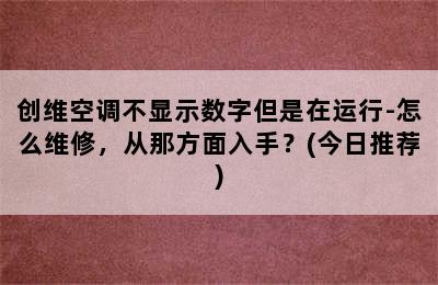 创维空调不显示数字但是在运行-怎么维修，从那方面入手？(今日推荐)