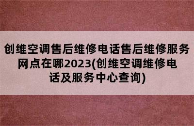 创维空调售后维修电话售后维修服务网点在哪2023(创维空调维修电话及服务中心查询)