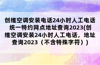 创维空调安装电话24小时人工电话统一特约网点地址查询2023(创维空调安装24小时人工电话，地址查询2023（不含特殊字符）)