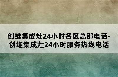 创维集成灶24小时各区总部电话-创维集成灶24小时服务热线电话