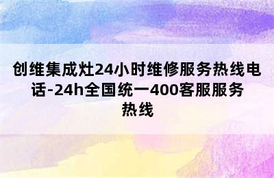 创维集成灶24小时维修服务热线电话-24h全国统一400客服服务热线