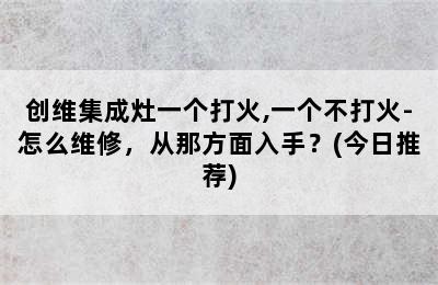 创维集成灶一个打火,一个不打火-怎么维修，从那方面入手？(今日推荐)