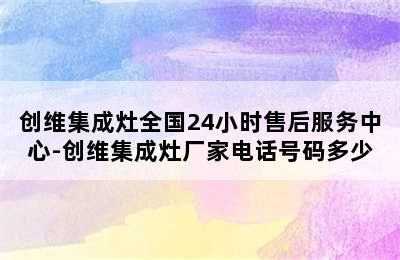 创维集成灶全国24小时售后服务中心-创维集成灶厂家电话号码多少