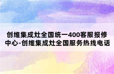 创维集成灶全国统一400客服报修中心-创维集成灶全国服务热线电话