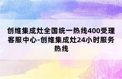 创维集成灶全国统一热线400受理客服中心-创维集成灶24小时服务热线