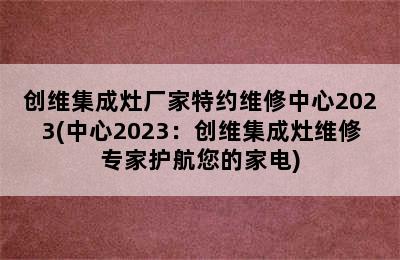 创维集成灶厂家特约维修中心2023(中心2023：创维集成灶维修专家护航您的家电)