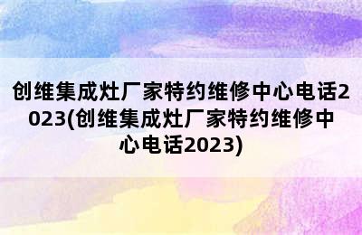 创维集成灶厂家特约维修中心电话2023(创维集成灶厂家特约维修中心电话2023)