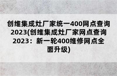 创维集成灶厂家统一400网点查询2023(创维集成灶厂家网点查询2023：新一轮400维修网点全面升级)