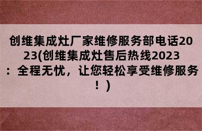 创维集成灶厂家维修服务部电话2023(创维集成灶售后热线2023：全程无忧，让您轻松享受维修服务！)