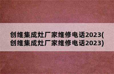 创维集成灶厂家维修电话2023(创维集成灶厂家维修电话2023)