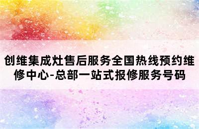 创维集成灶售后服务全国热线预约维修中心-总部一站式报修服务号码