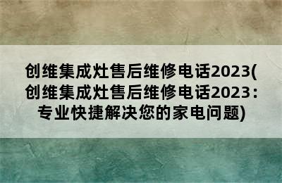 创维集成灶售后维修电话2023(创维集成灶售后维修电话2023：专业快捷解决您的家电问题)