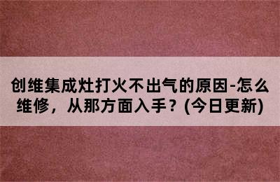 创维集成灶打火不出气的原因-怎么维修，从那方面入手？(今日更新)