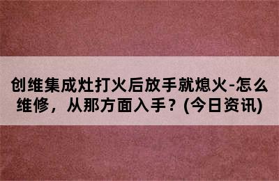 创维集成灶打火后放手就熄火-怎么维修，从那方面入手？(今日资讯)