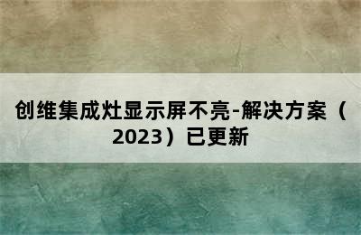 创维集成灶显示屏不亮-解决方案（2023）已更新