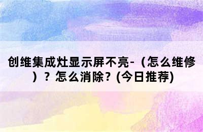 创维集成灶显示屏不亮-（怎么维修）？怎么消除？(今日推荐)