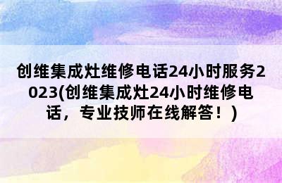 创维集成灶维修电话24小时服务2023(创维集成灶24小时维修电话，专业技师在线解答！)