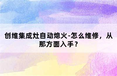 创维集成灶自动熄火-怎么维修，从那方面入手？