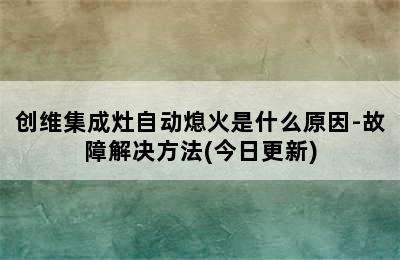 创维集成灶自动熄火是什么原因-故障解决方法(今日更新)