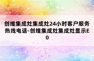 创维集成灶集成灶24小时客户服务热线电话-创维集成灶集成灶显示E0