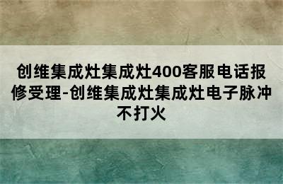 创维集成灶集成灶400客服电话报修受理-创维集成灶集成灶电子脉冲不打火