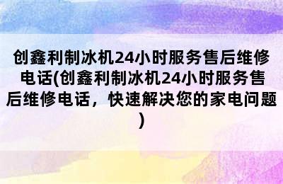 创鑫利制冰机24小时服务售后维修电话(创鑫利制冰机24小时服务售后维修电话，快速解决您的家电问题)