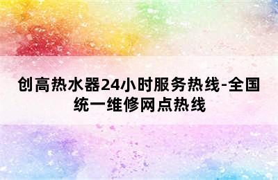 创高热水器24小时服务热线-全国统一维修网点热线