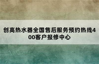 创高热水器全国售后服务预约热线400客户报修中心