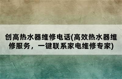 创高热水器维修电话(高效热水器维修服务，一键联系家电维修专家)