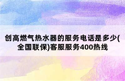 创高燃气热水器的服务电话是多少(全国联保)客服服务400热线