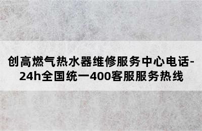 创高燃气热水器维修服务中心电话-24h全国统一400客服服务热线