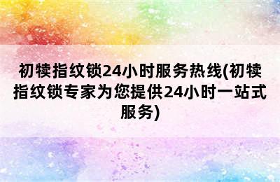 初犊指纹锁24小时服务热线(初犊指纹锁专家为您提供24小时一站式服务)