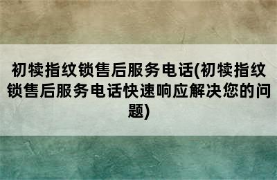 初犊指纹锁售后服务电话(初犊指纹锁售后服务电话快速响应解决您的问题)