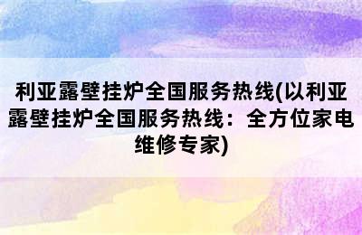 利亚露壁挂炉全国服务热线(以利亚露壁挂炉全国服务热线：全方位家电维修专家)