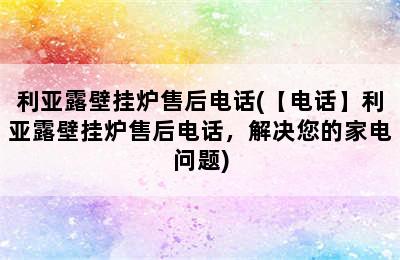 利亚露壁挂炉售后电话(【电话】利亚露壁挂炉售后电话，解决您的家电问题)